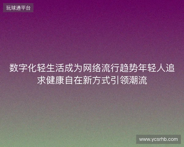 数字化轻生活成为网络流行趋势年轻人追求健康自在新方式引领潮流 数字化轻生活成为网络流行趋势年轻人追求健康自在新方式引领潮流