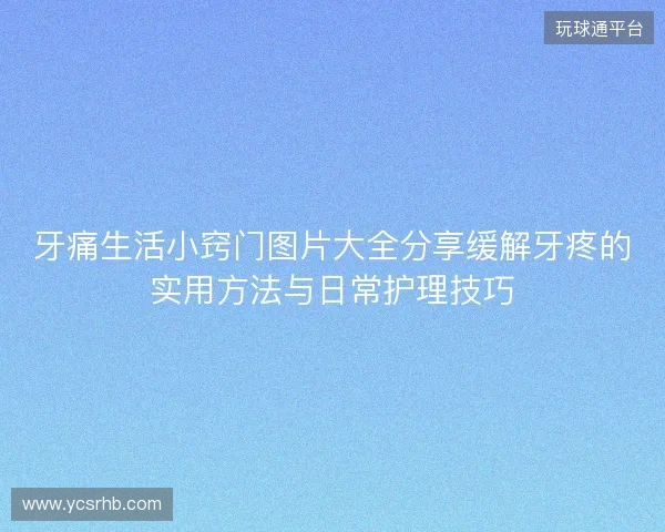 牙痛生活小窍门图片大全分享缓解牙疼的实用方法与日常护理技巧